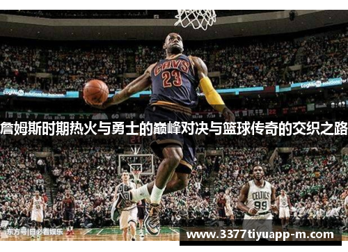 詹姆斯时期热火与勇士的巅峰对决与篮球传奇的交织之路