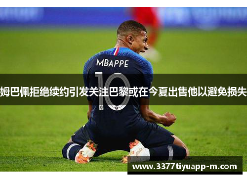 姆巴佩拒绝续约引发关注巴黎或在今夏出售他以避免损失
