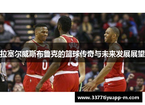 拉塞尔威斯布鲁克的篮球传奇与未来发展展望