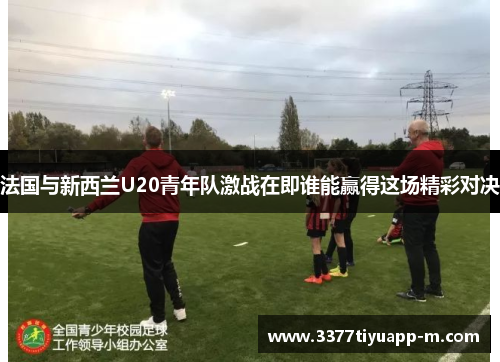法国与新西兰U20青年队激战在即谁能赢得这场精彩对决