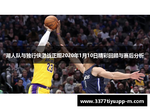 湖人队与独行侠激战正酣2020年1月10日精彩回顾与赛后分析