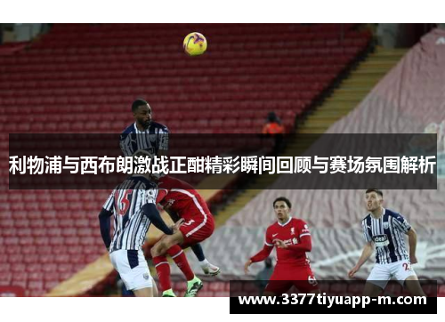 利物浦与西布朗激战正酣精彩瞬间回顾与赛场氛围解析