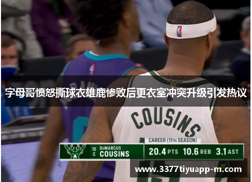 字母哥愤怒撕球衣雄鹿惨败后更衣室冲突升级引发热议